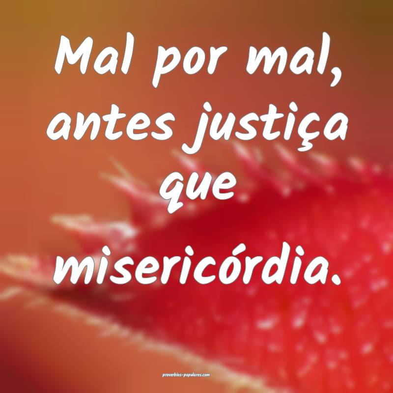 Mal por mal, antes justiça que misericórdia.
...