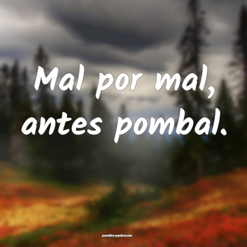 Mal por mal, antes pombal.
...