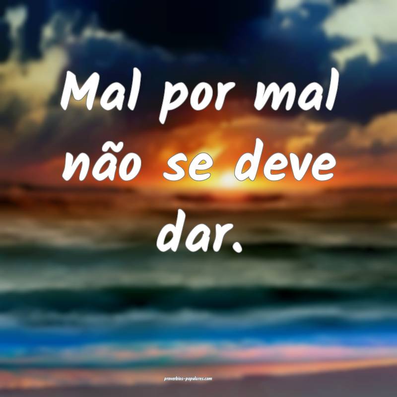 Mal por mal não se deve dar.
 ...