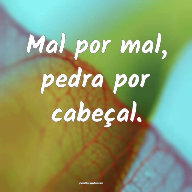 Mal por mal, pedra por cabeçal.
...