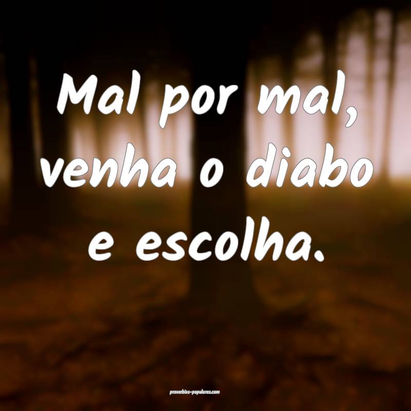 Mal por mal, venha o diabo e escolha.
...