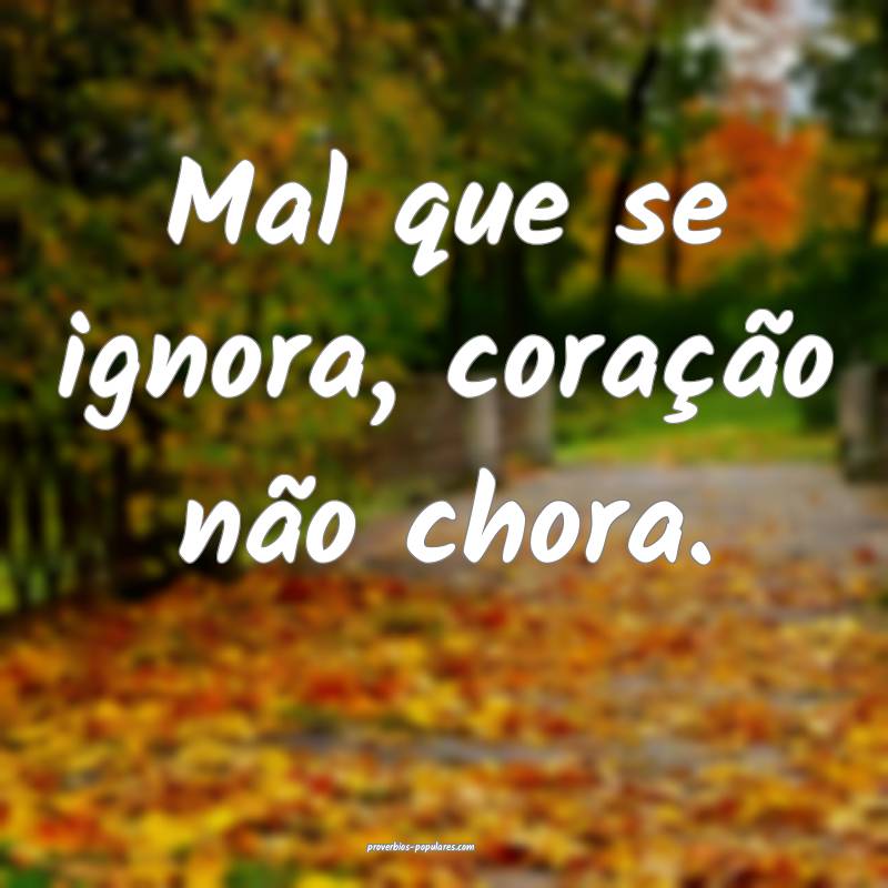 Mal que se ignora, coração não chora.
...