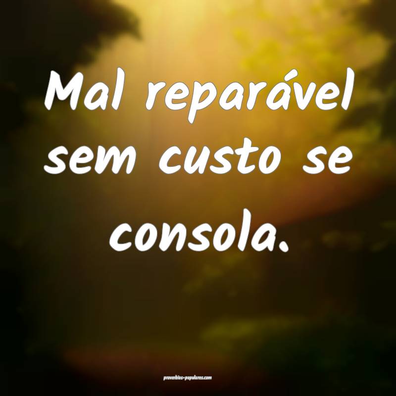 Mal reparável sem custo se consola.
...