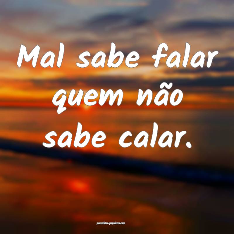 Mal sabe falar quem não sabe calar.
...