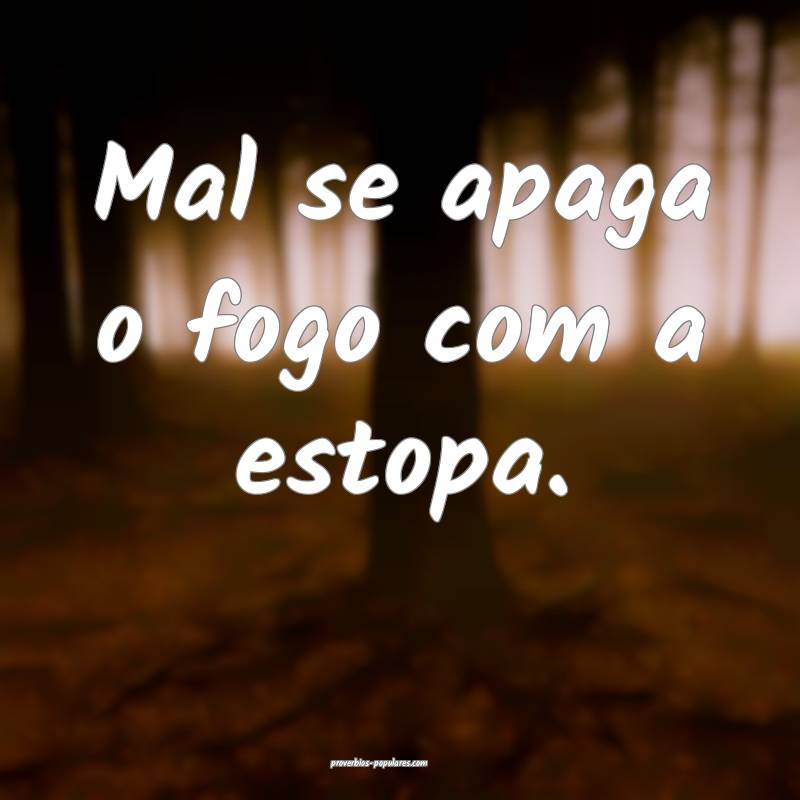Mal se apaga o fogo com a estopa.
...