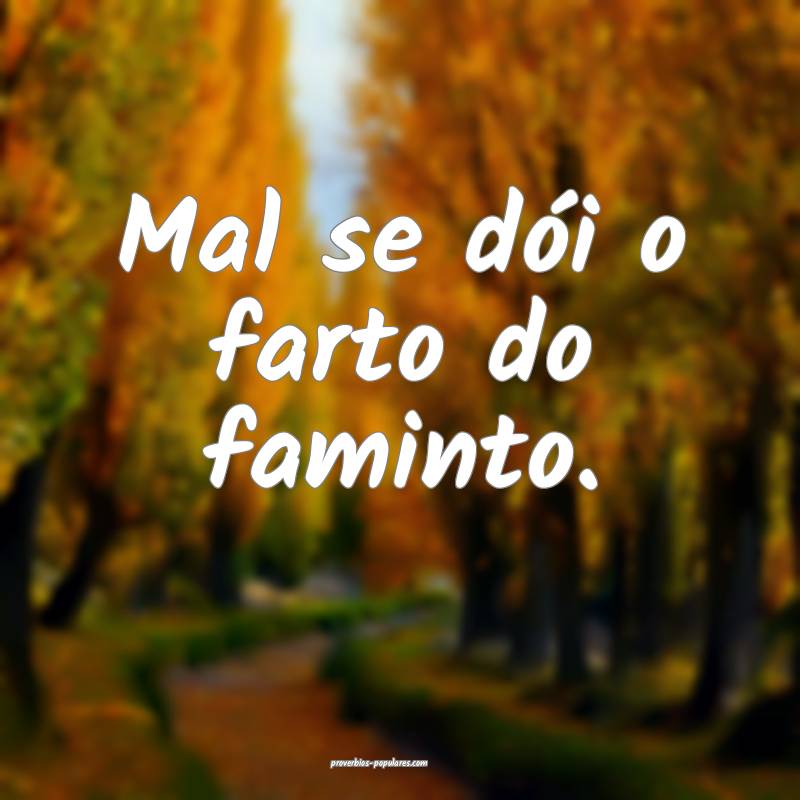 Mal se dói o farto do faminto.
...