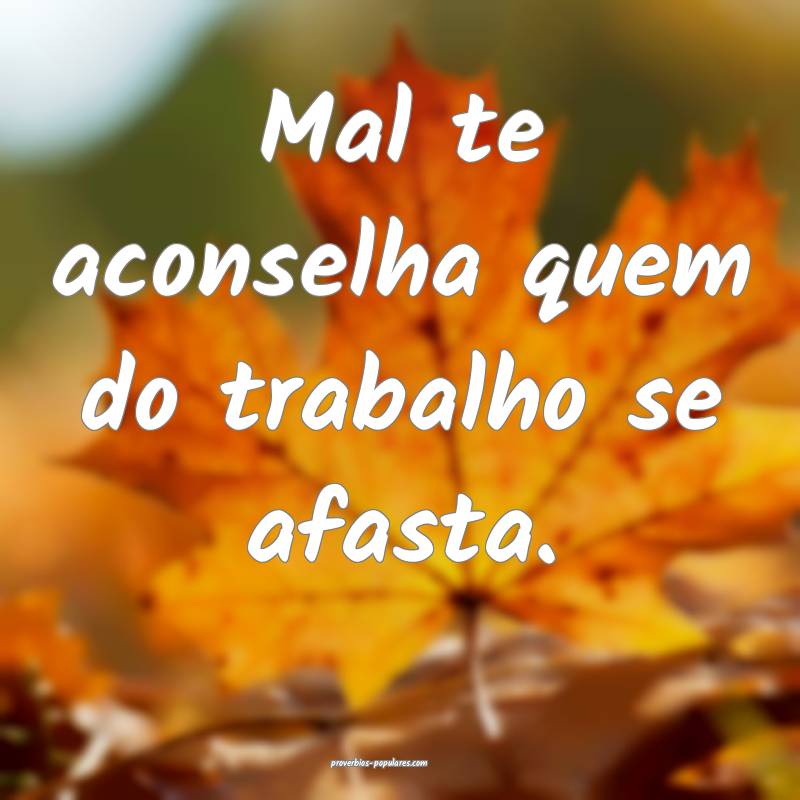 Mal te aconselha quem do trabalho se afasta.
...