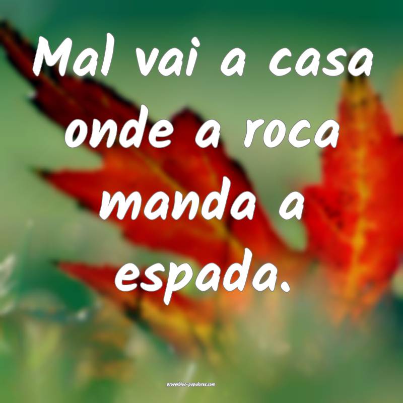 Mal vai a casa onde a roca manda a espada.
...