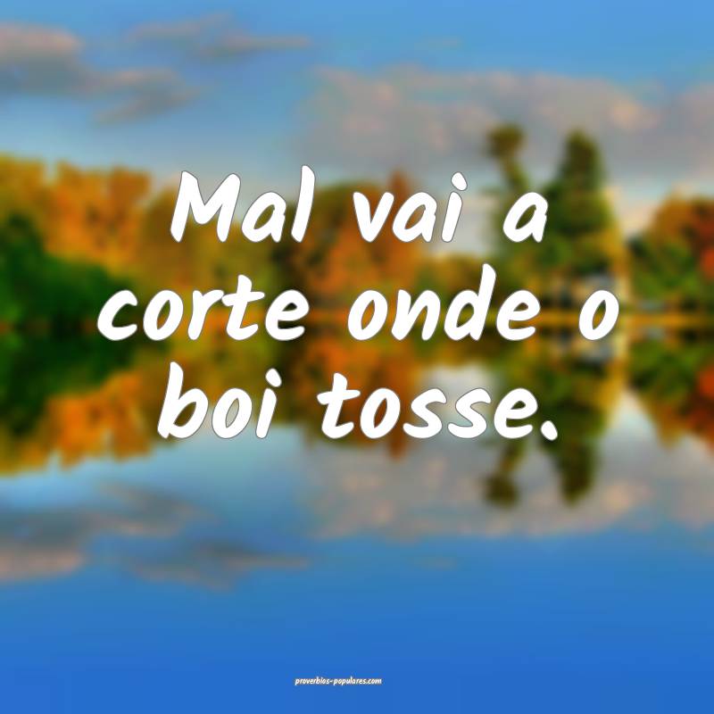 Mal vai a corte onde o boi tosse.
...