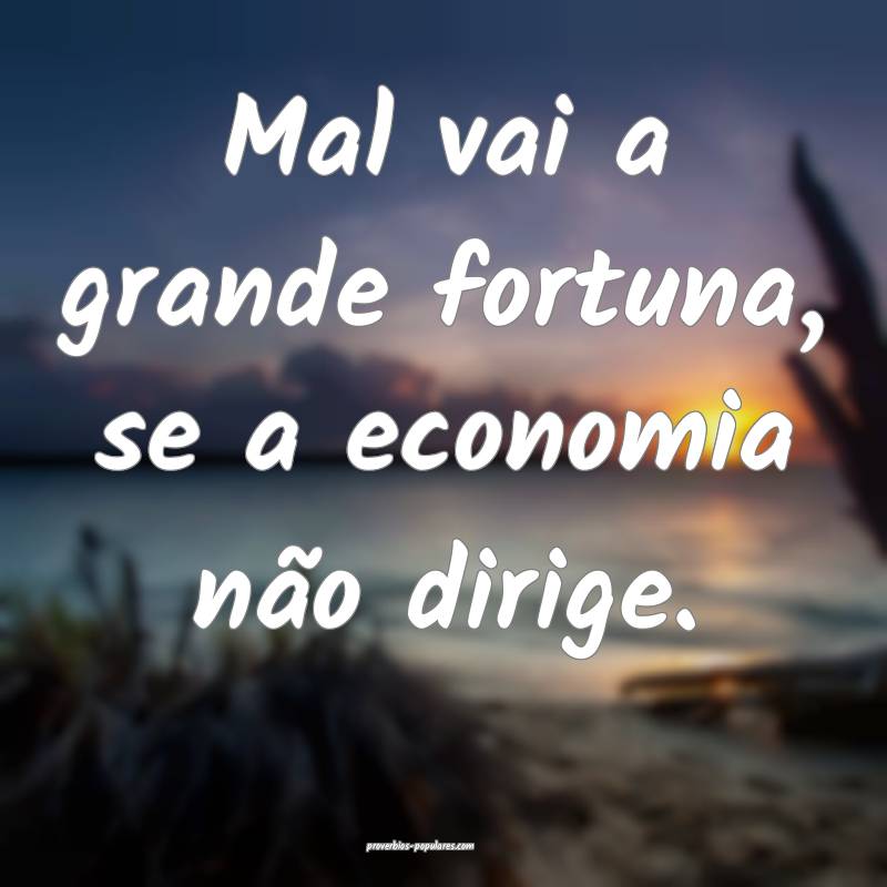Mal vai a grande fortuna, se a economia não dirige.
...