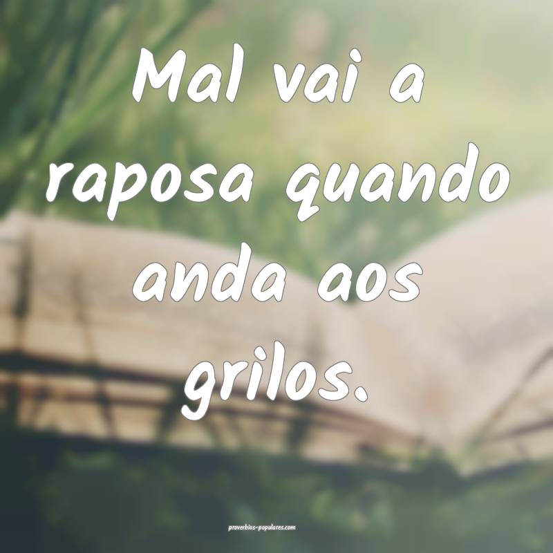 Mal vai a raposa quando anda aos grilos.
...