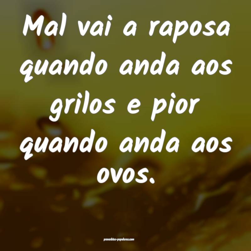 Mal vai a raposa quando anda aos grilos e pior quando anda aos ovos.
...