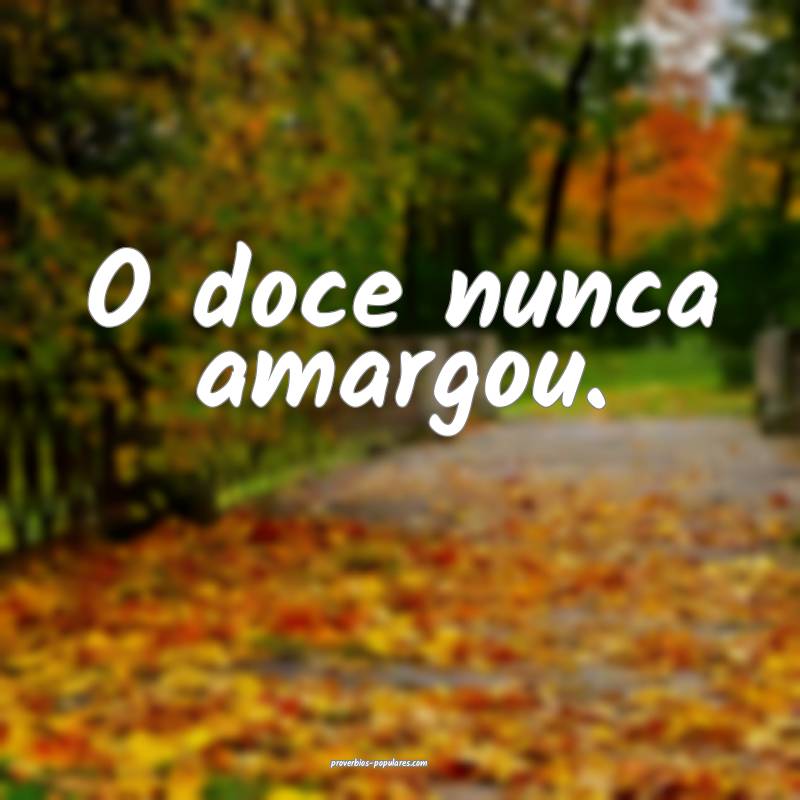 O doce nunca amargou.
...