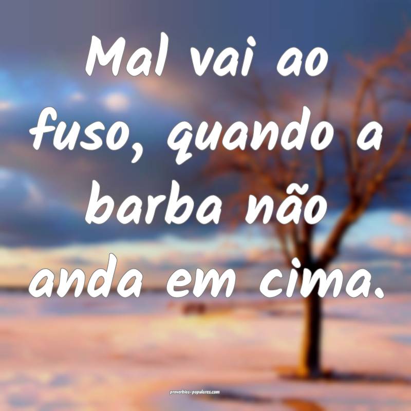 Mal vai ao fuso, quando a barba não anda em cima. ...