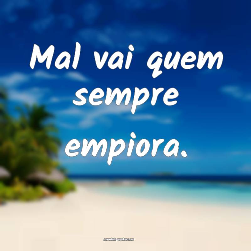 Mal vai quem sempre empiora.
...