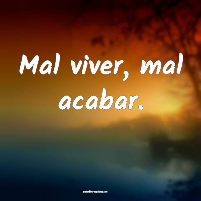 Mal viver, mal acabar.
 ...