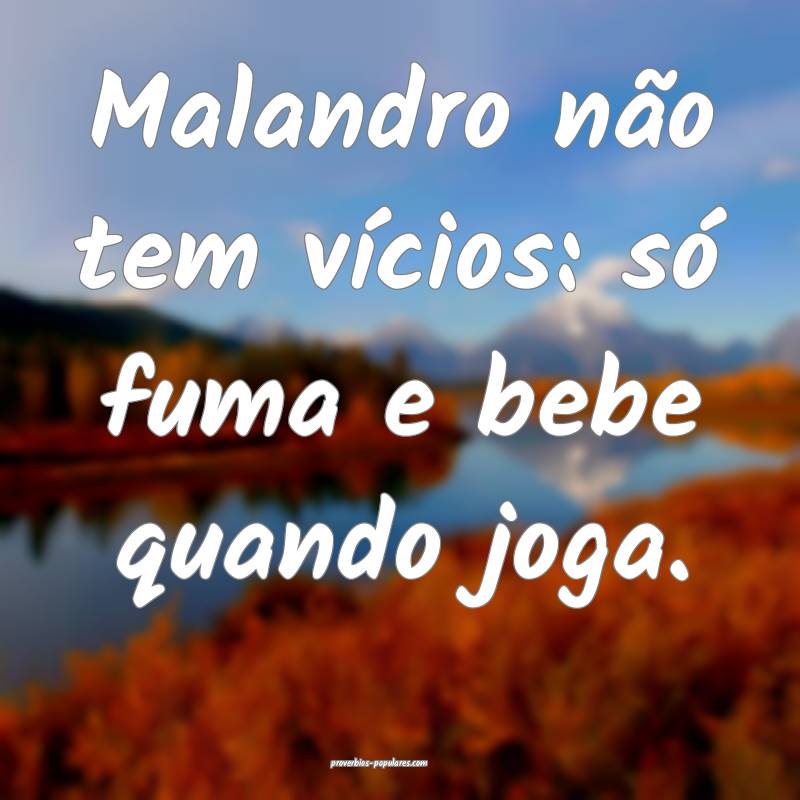 Malandro não tem vícios: só fuma e bebe quando joga.
...