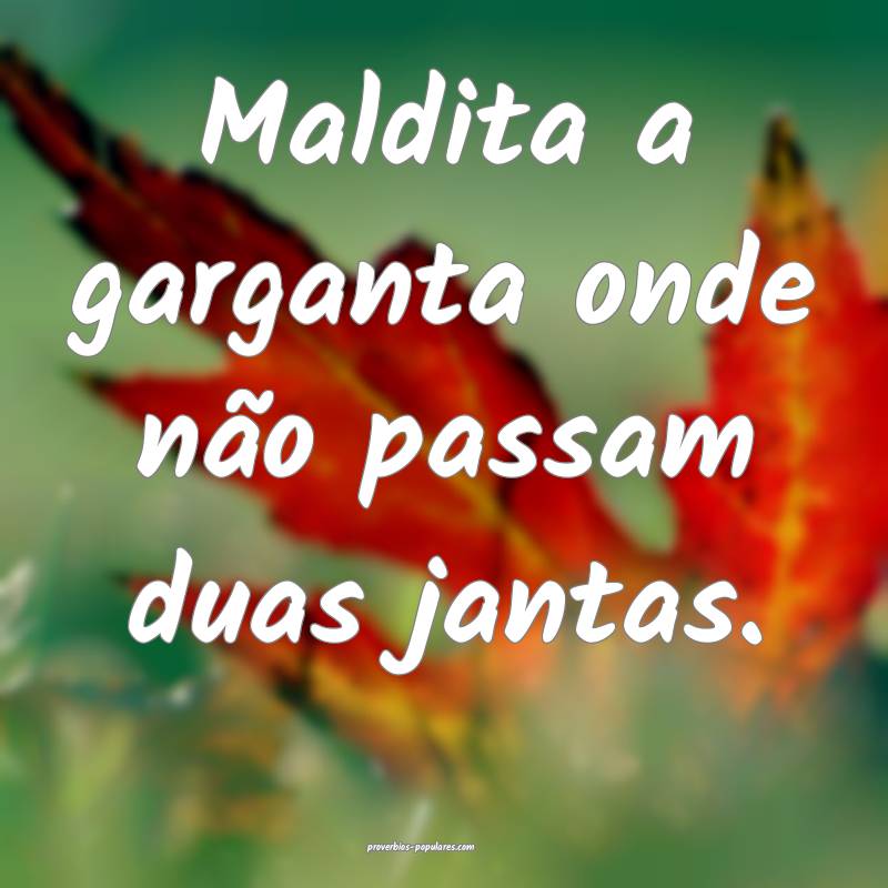 Maldita a garganta onde não passam duas jantas.
 ...