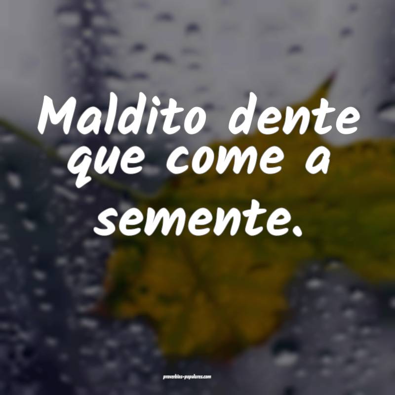 Maldito dente que come a semente.
...