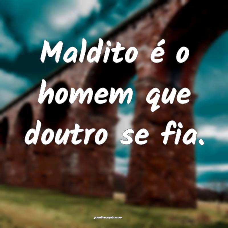 Maldito é o homem que doutro se fia.
...