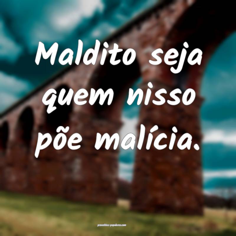 Maldito seja quem nisso põe malícia.
...