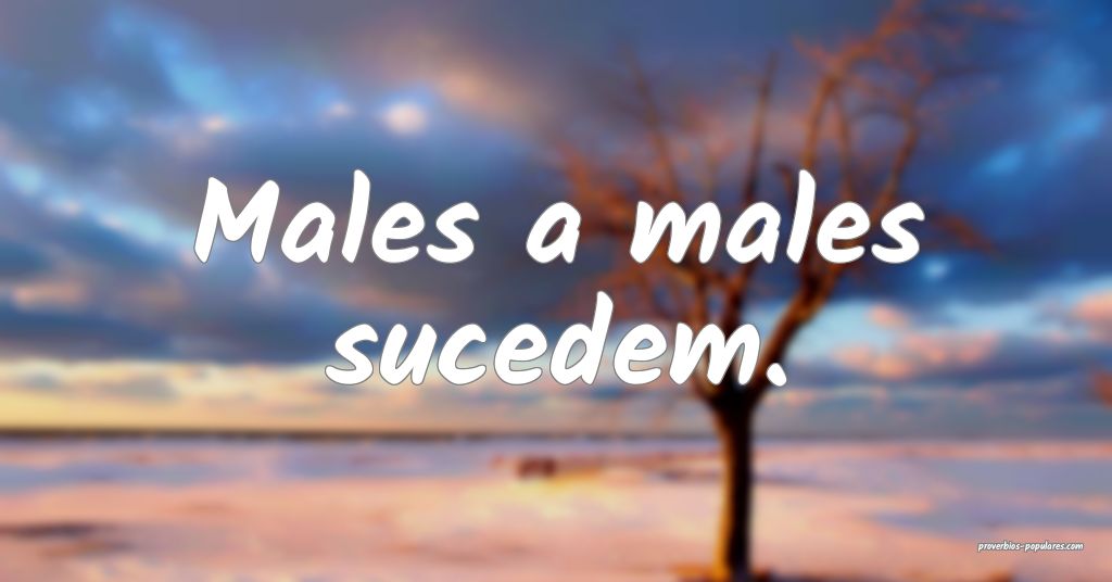 Males a males sucedem.
 ...