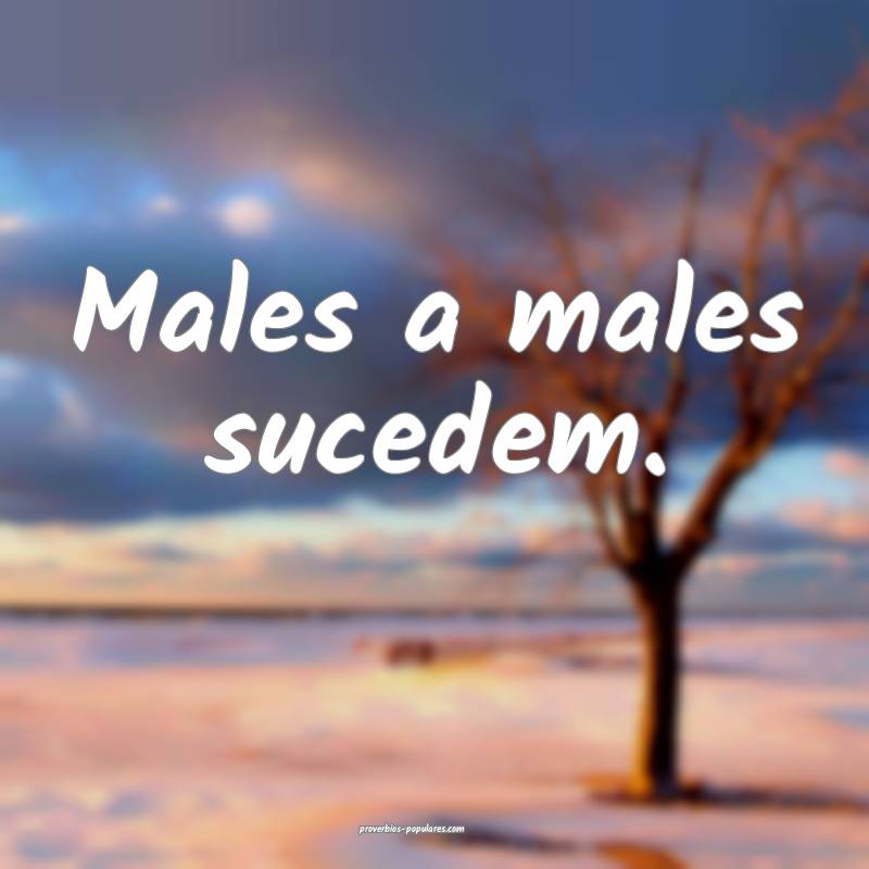 Males a males sucedem.
...