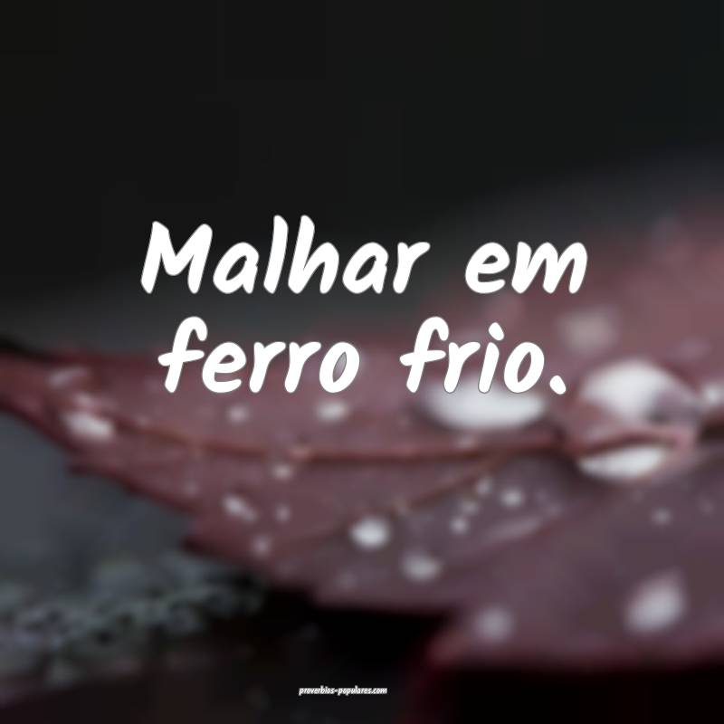 Malhar em ferro frio.
...