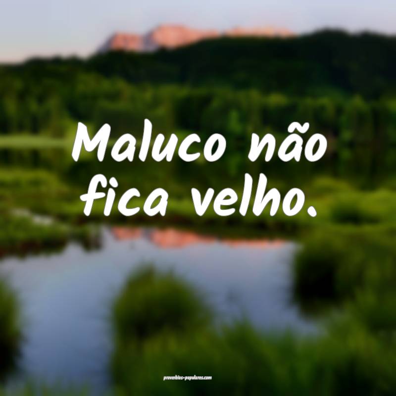 Maluco não fica velho.
 ...