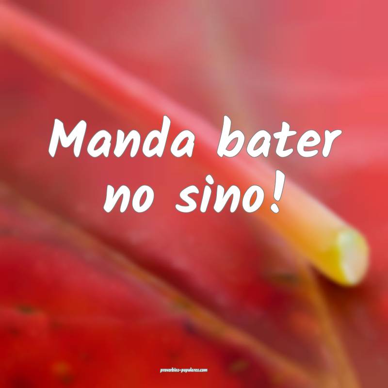 Manda bater no sino!
...