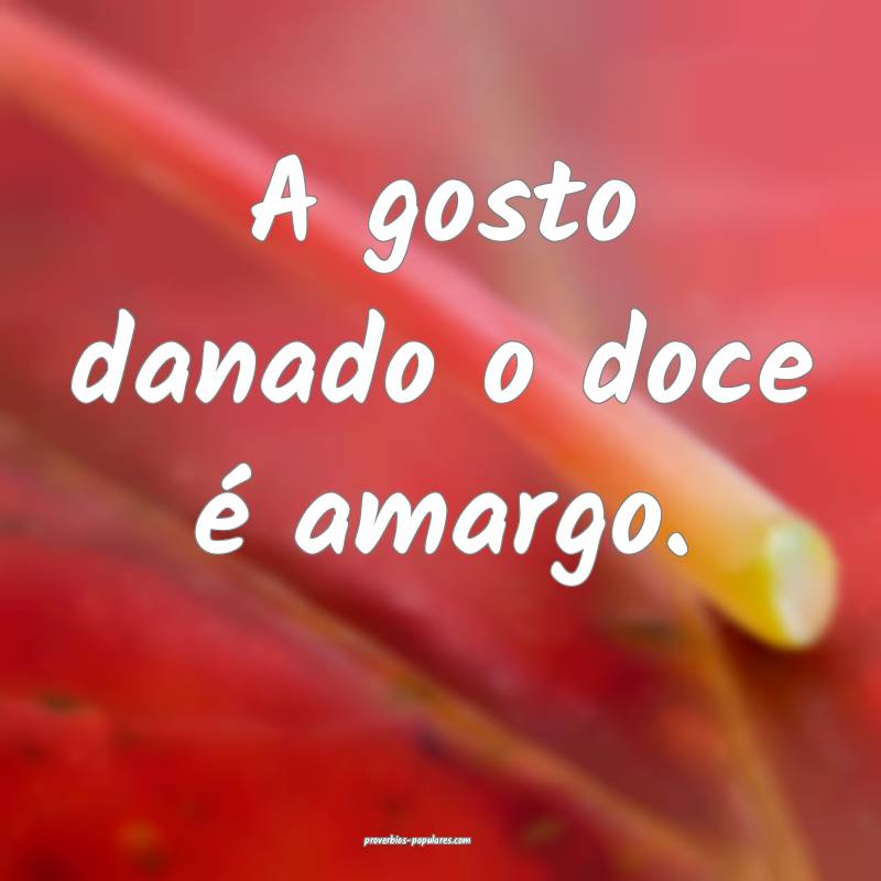 A gosto danado o doce é amargo.
...