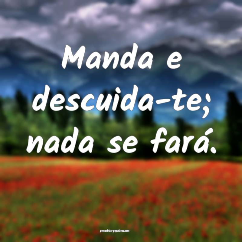 Manda e descuida-te; nada se fará.
...