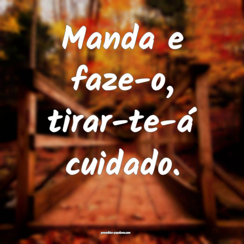 Manda e faze-o, tirar-te-á cuidado.
...