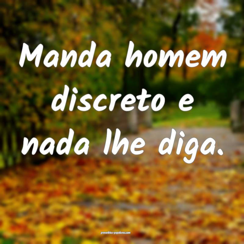 Manda homem discreto e nada lhe diga.
 ...