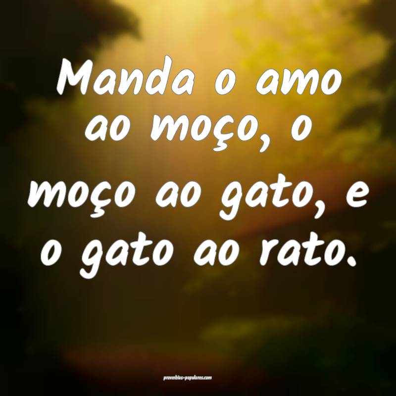 Manda o amo ao moço, o moço ao gato, e o gato ao rato.
...