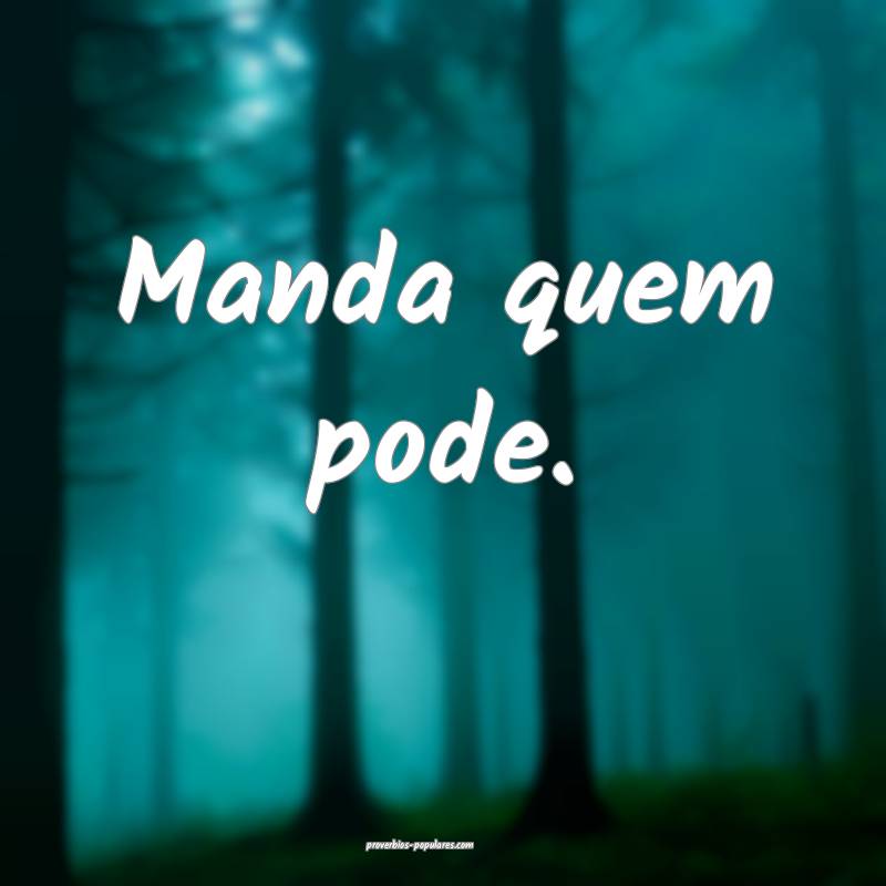 Manda quem pode.
...