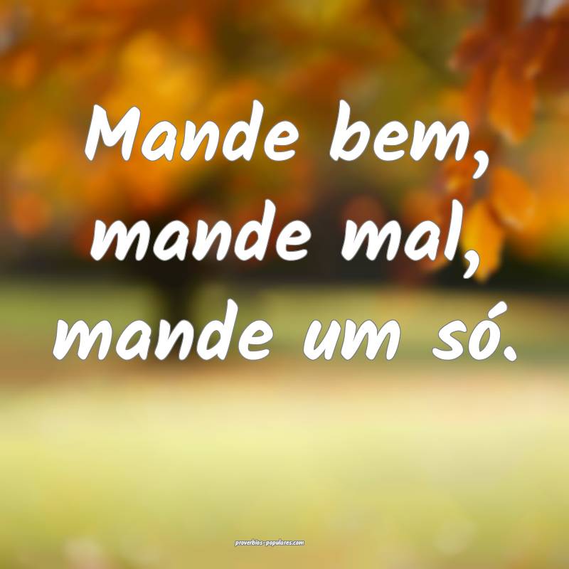 Mande bem, mande mal, mande um só.
...