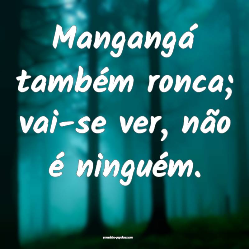 Mangangá também ronca; vai-se ver, não é ningu ...