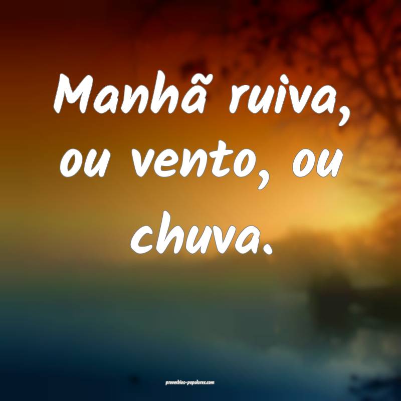 Manhã ruiva, ou vento, ou chuva.
 ...