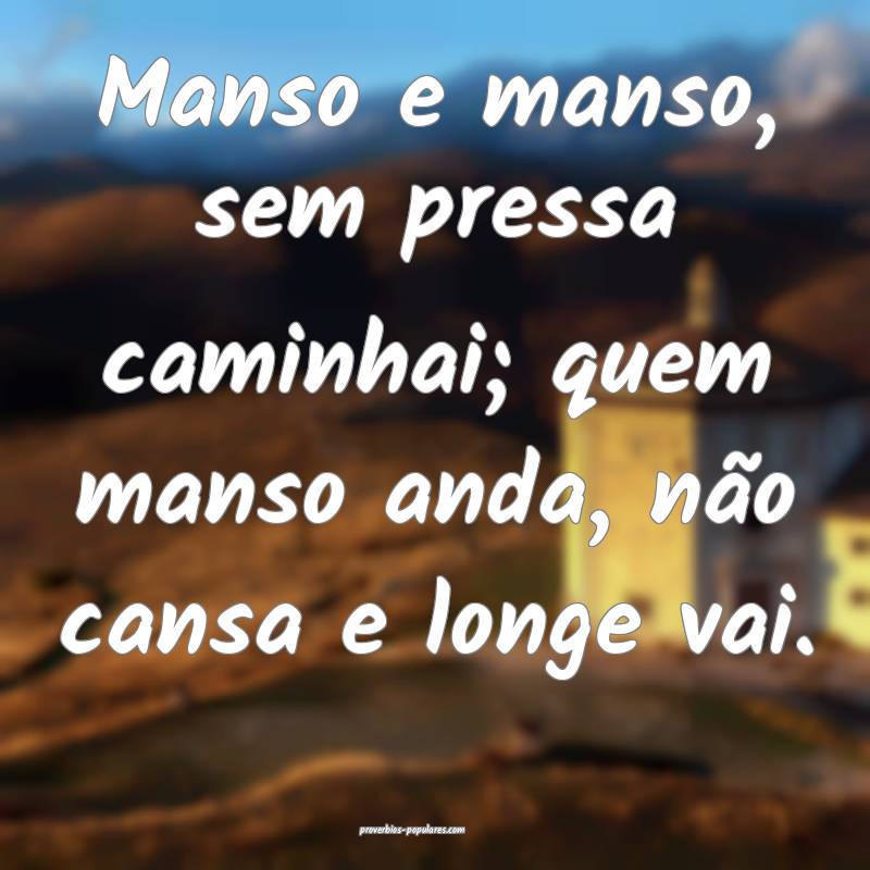 Manso e manso, sem pressa caminhai; quem manso anda, não cansa e long...