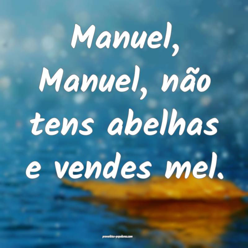 Manuel, Manuel, não tens abelhas e vendes mel.
...