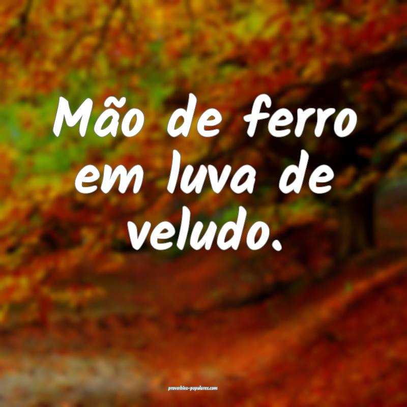 Mão de ferro em luva de veludo.
...