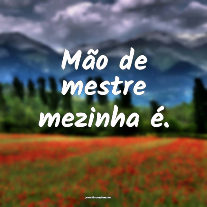 Mão de mestre mezinha é.
...