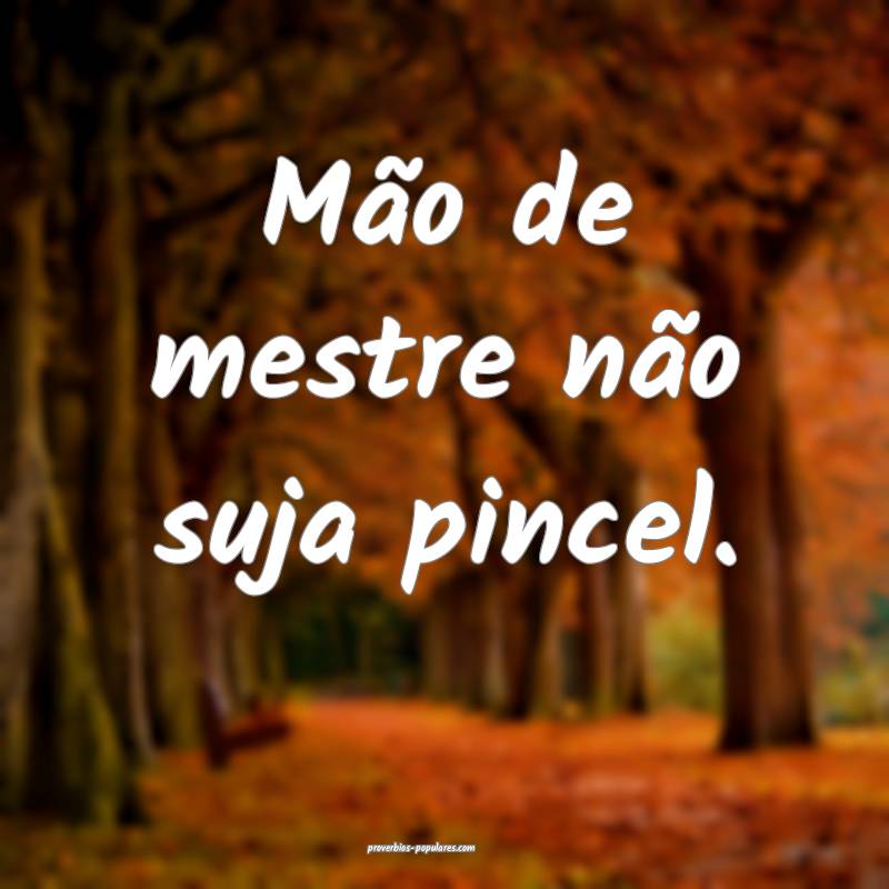 Mão de mestre não suja pincel.
...