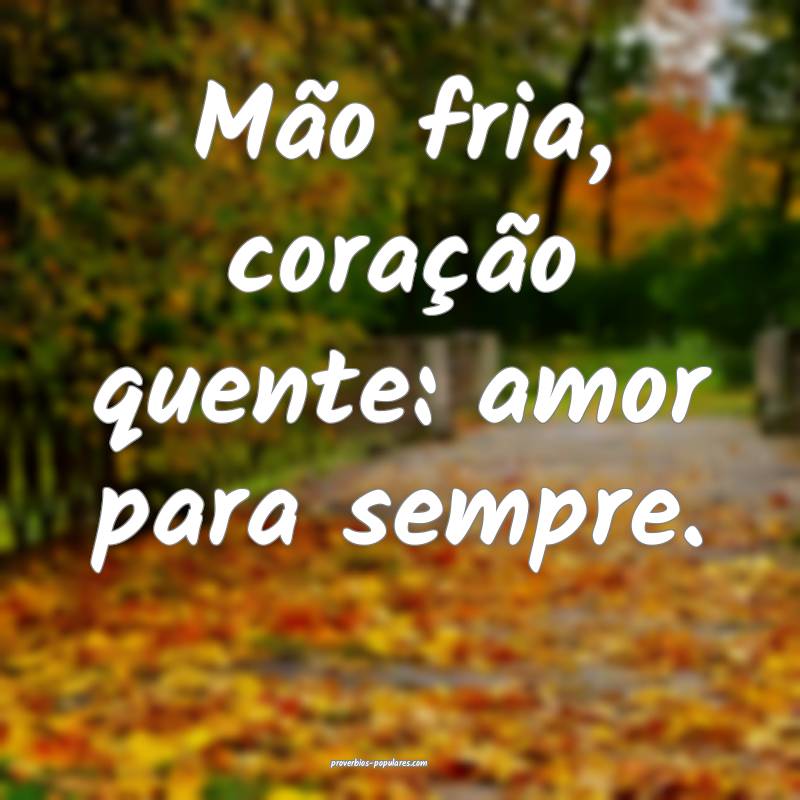 Mão fria, coração quente: amor para sempre.
...
