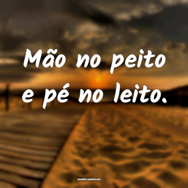 Mão no peito e pé no leito.
...