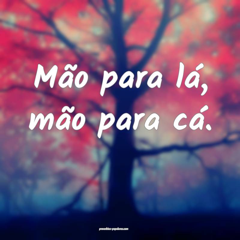 Mão para lá, mão para cá.
 ...