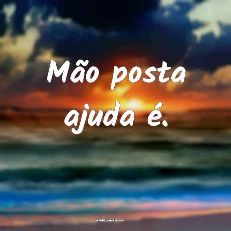 Mão posta ajuda é.
...