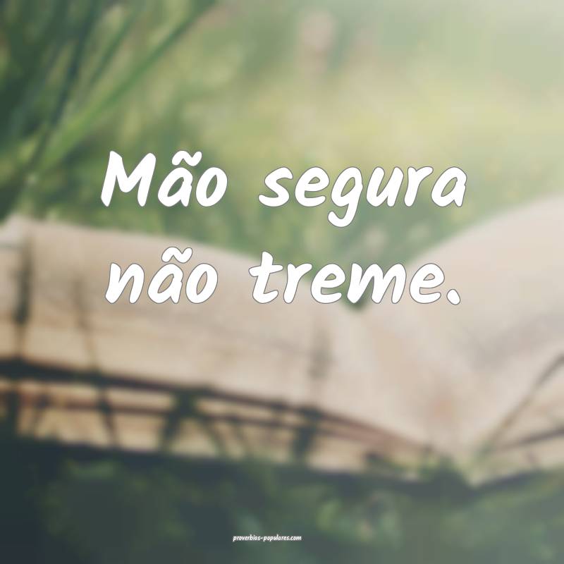 Mão segura não treme.
 ...