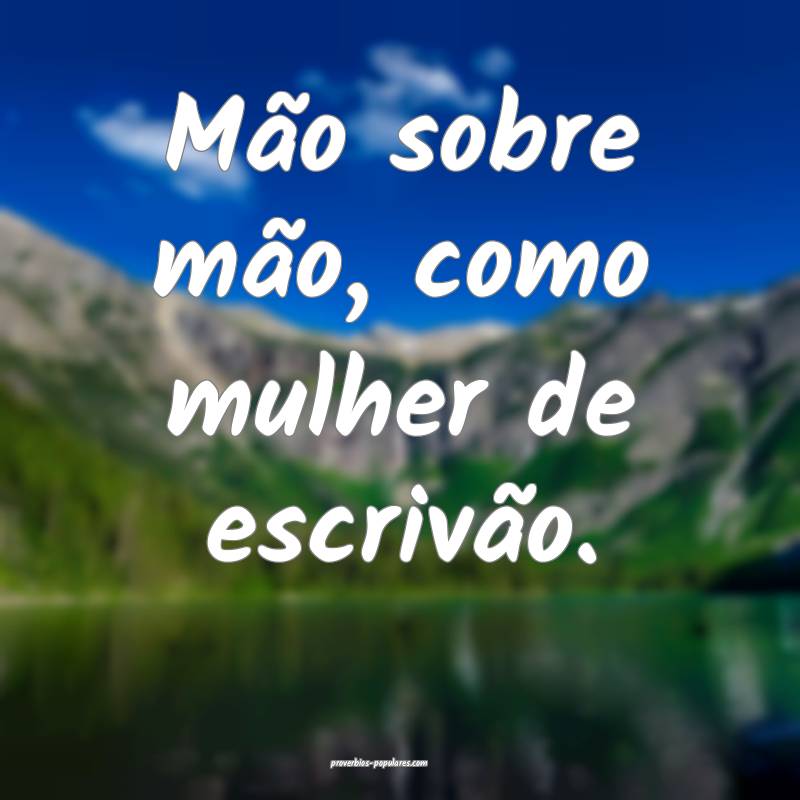 Mão sobre mão, como mulher de escrivão.
...